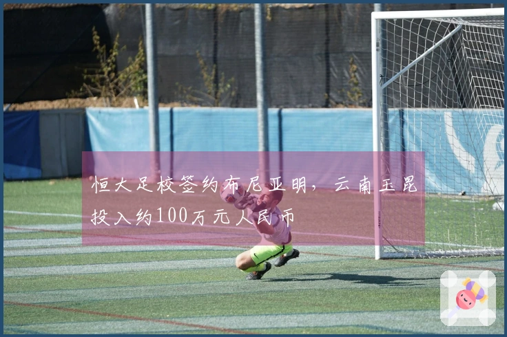 恒大足校签约布尼亚明，云南玉昆投入约100万元人民币