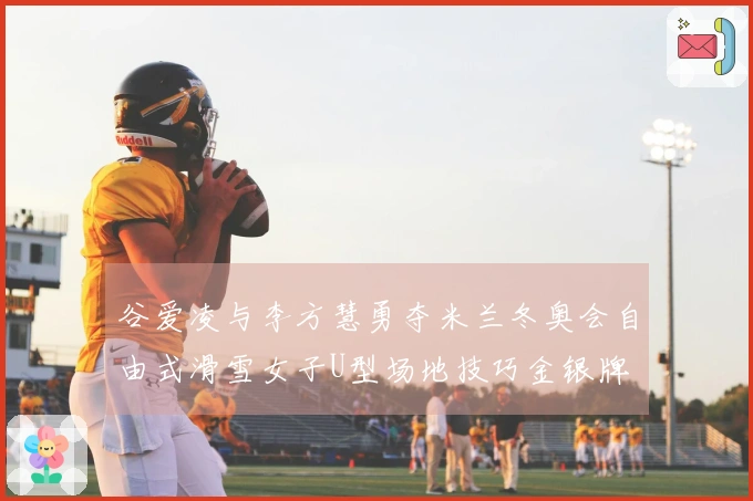 谷爱凌与李方慧勇夺米兰冬奥会自由式滑雪女子U型场地技巧金银牌