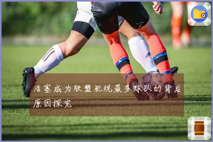活塞成为联盟犯规最多球队的背后原因探究