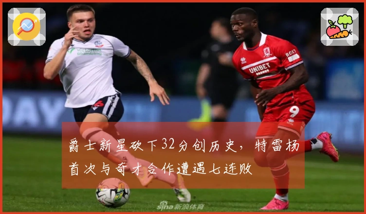 爵士新星砍下32分创历史，特雷杨首次与奇才合作遭遇七连败