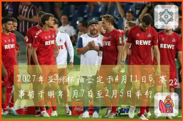 2027年亚洲杯抽签定于4月11日，赛事将于明年1月7日至2月5日举行