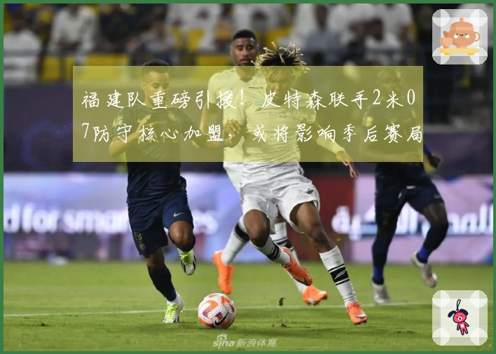 福建队重磅引援！皮特森联手2米07防守核心加盟，或将影响季后赛局势