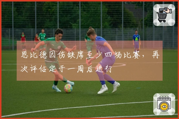 恩比德因伤缺席至少四场比赛，再次评估定于一周后进行