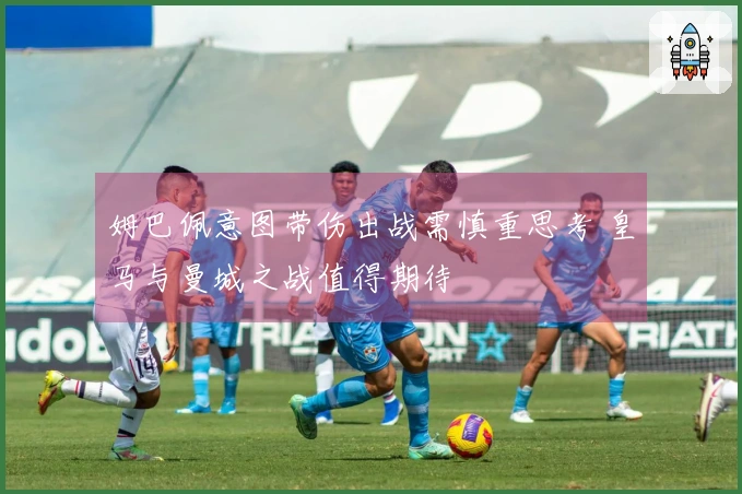 姆巴佩意图带伤出战需慎重思考 皇马与曼城之战值得期待