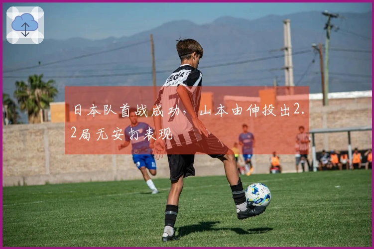 日本队首战成功，山本由伸投出2.2局无安打表现