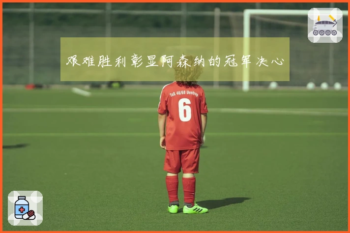 艰难胜利彰显阿森纳的冠军决心