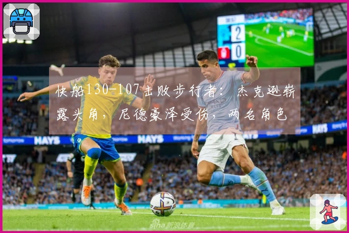 快船130-107击败步行者：杰克逊崭露头角，尼德豪泽受伤，两名角色球员表现不一
