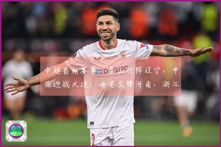 中超首轮赛事：泰山对阵辽宁，申花迎战大连，海港交锋河南，浙江挑战西海岸