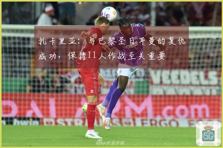 扎卡里亚：与巴黎圣日耳曼的复仇成功，保持11人作战至关重要