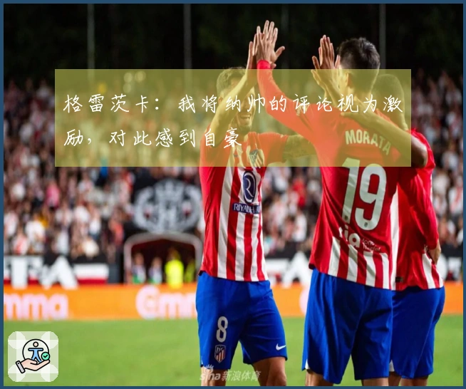 格雷茨卡：我将纳帅的评论视为激励，对此感到自豪