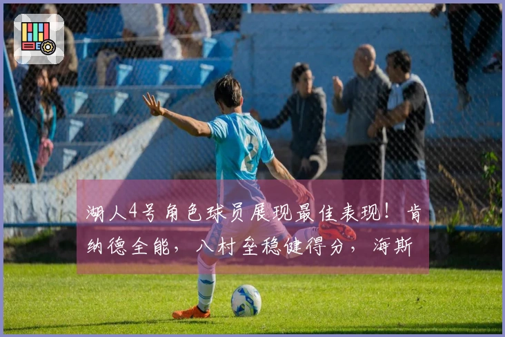 湖人4号角色球员展现最佳表现！肯纳德全能，八村垒稳健得分，海斯加强内线防守
