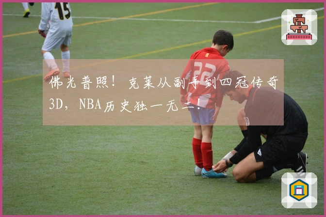 佛光普照！克莱从副手到四冠传奇3D，NBA历史独一无二！