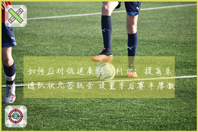 如何应对低迷表现？科尔：提高乐透队状元签机会 设置季后赛丰厚激励