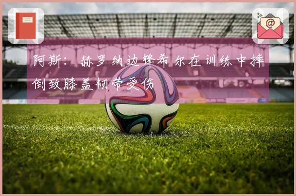 阿斯：赫罗纳边锋希尔在训练中摔倒致膝盖韧带受伤