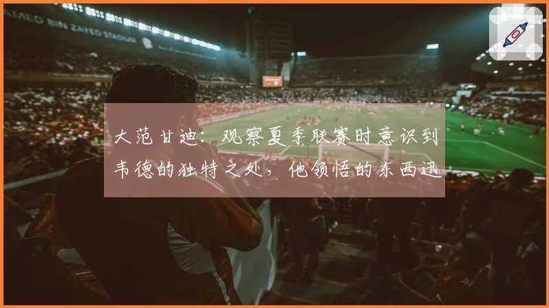 大范甘迪：观察夏季联赛时意识到韦德的独特之处，他领悟的东西迅速内化