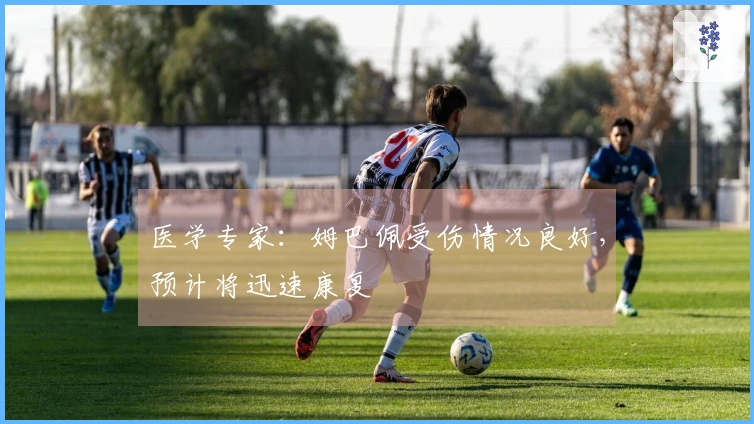 医学专家：姆巴佩受伤情况良好，预计将迅速康复