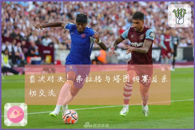 首次对决！弗拉格与塔图姆赛后亲切交流