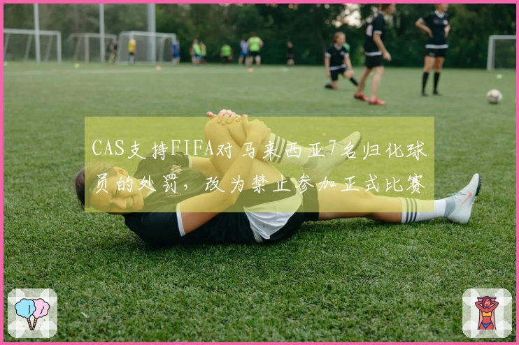 CAS支持FIFA对马来西亚7名归化球员的处罚，改为禁止参加正式比赛