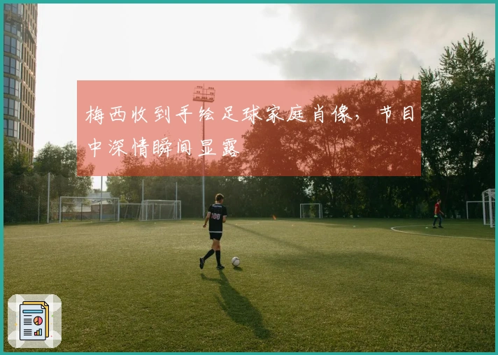 梅西收到手绘足球家庭肖像，节目中深情瞬间显露