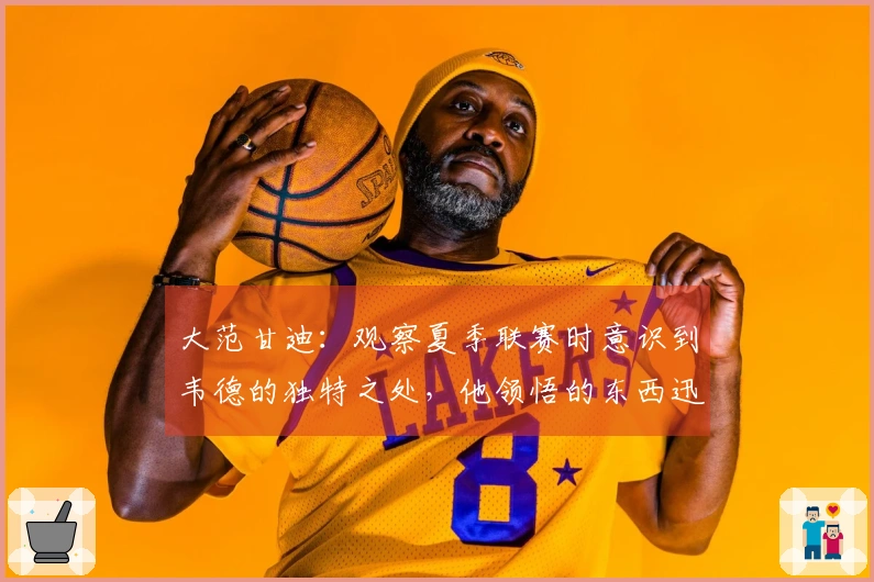 大范甘迪：观察夏季联赛时意识到韦德的独特之处，他领悟的东西迅速内化