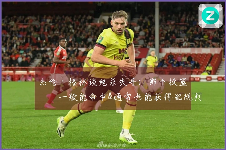 杰伦·格林谈绝杀失手：那个投篮我一般能命中&通常也能获得犯规判罚