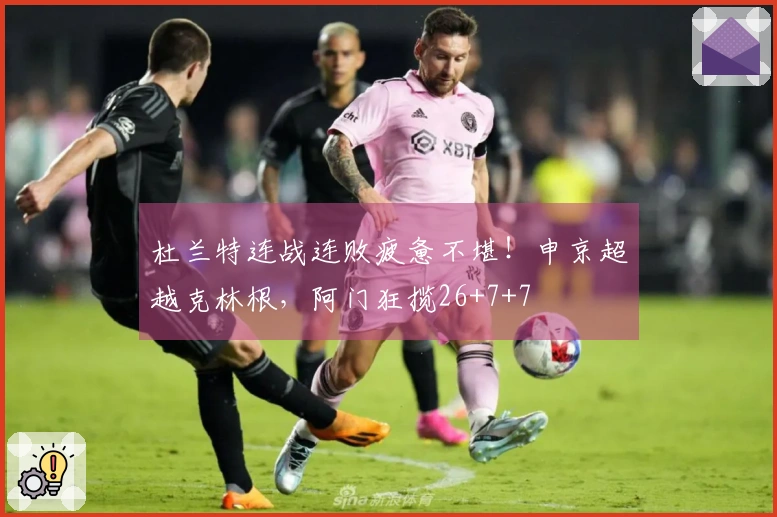 杜兰特连战连败疲惫不堪！申京超越克林根，阿门狂揽26+7+7