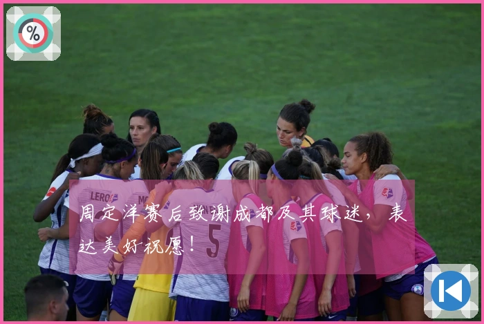 周定洋赛后致谢成都及其球迷，表达美好祝愿！