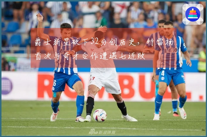 爵士新星砍下32分创历史，特雷杨首次与奇才合作遭遇七连败