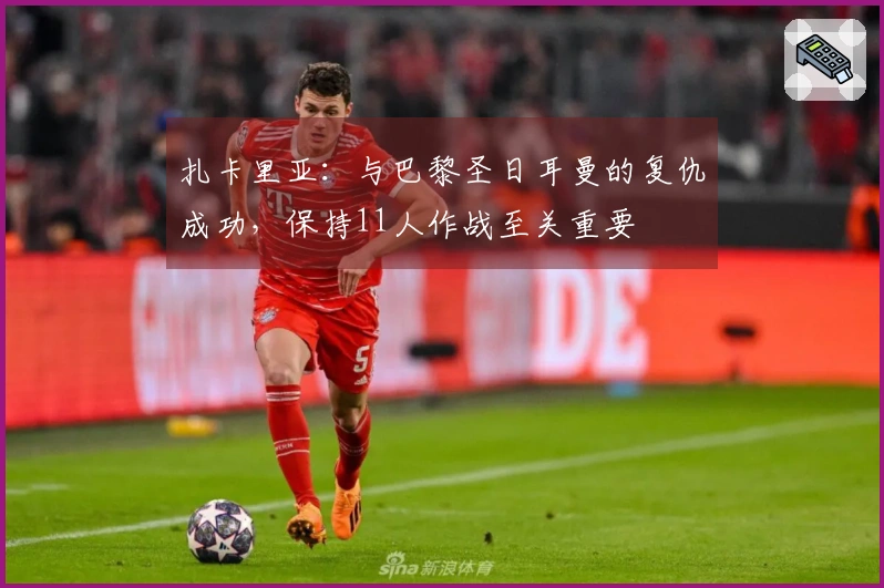 扎卡里亚：与巴黎圣日耳曼的复仇成功，保持11人作战至关重要