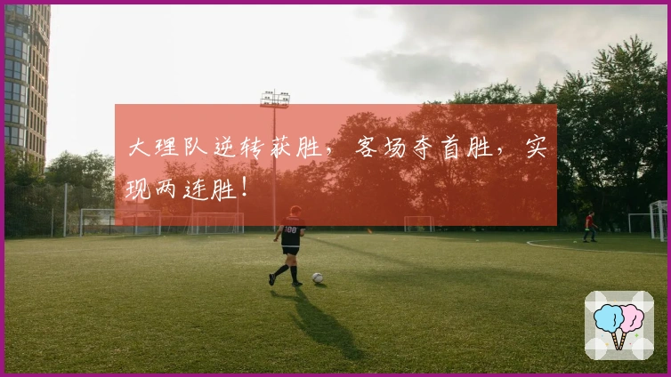 大理队逆转获胜，客场夺首胜，实现两连胜！