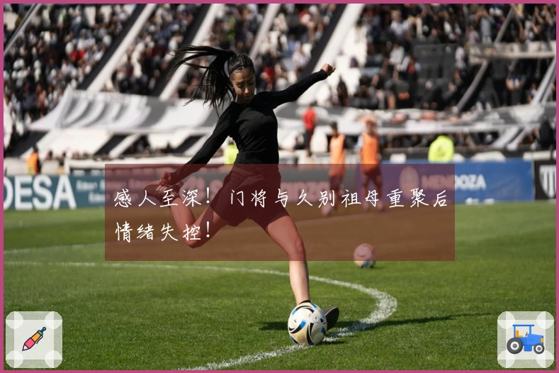 感人至深！门将与久别祖母重聚后情绪失控！