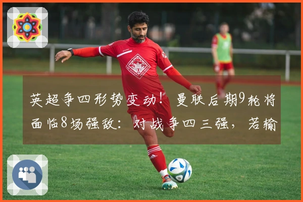 英超争四形势变动！曼联后期9轮将面临8场强敌：对战争四三强，若输2场或将失去欧冠资格