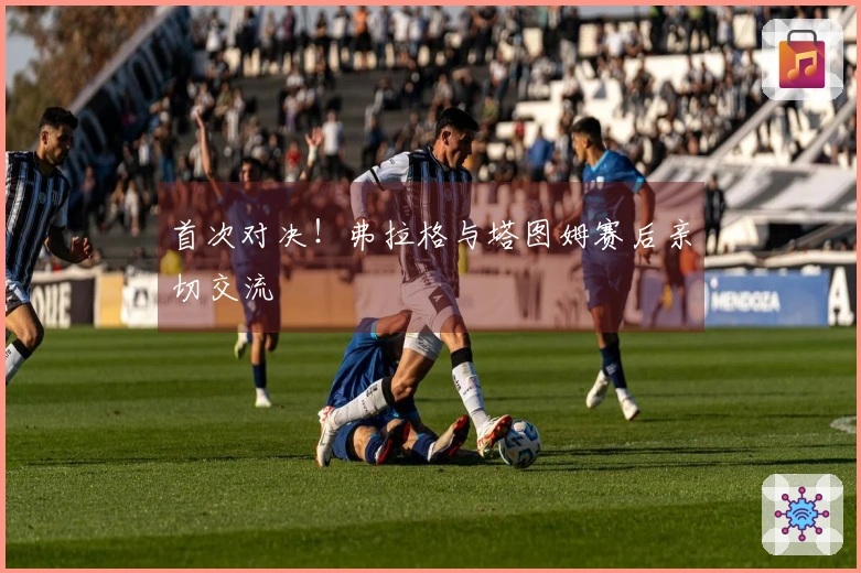 首次对决！弗拉格与塔图姆赛后亲切交流