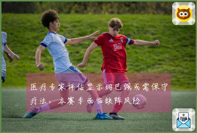 医疗专家评估显示姆巴佩或需保守疗法，本赛季面临缺阵风险