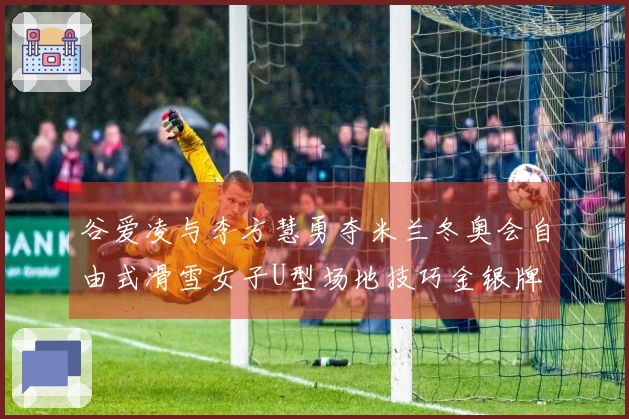 谷爱凌与李方慧勇夺米兰冬奥会自由式滑雪女子U型场地技巧金银牌